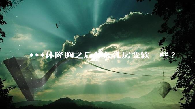 ***体隆胸之后多久乳房变软一些?