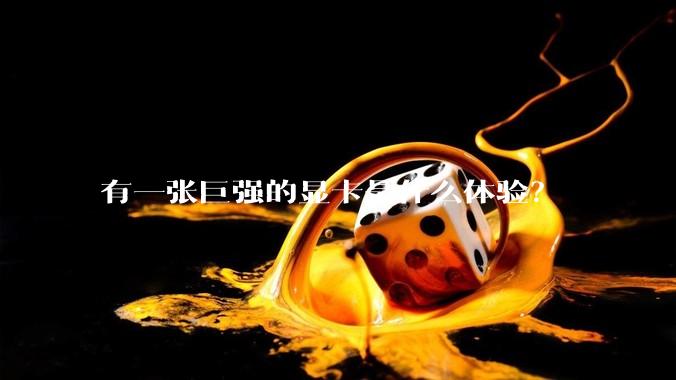 有一张巨强的显卡是什么体验？